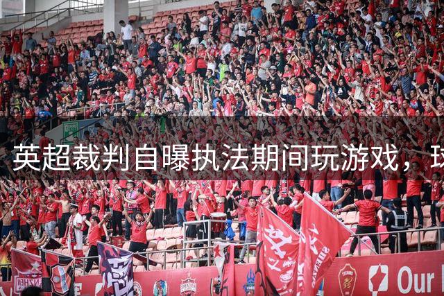 英超裁判自曝执法期间玩"游戏"，球迷强烈质疑职业操守